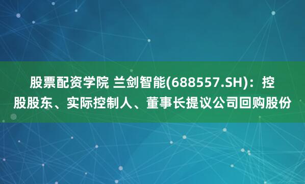 股票配资学院 兰剑智能(688557.SH)：控股股东、实际控制人、董事长提议公司回购股份
