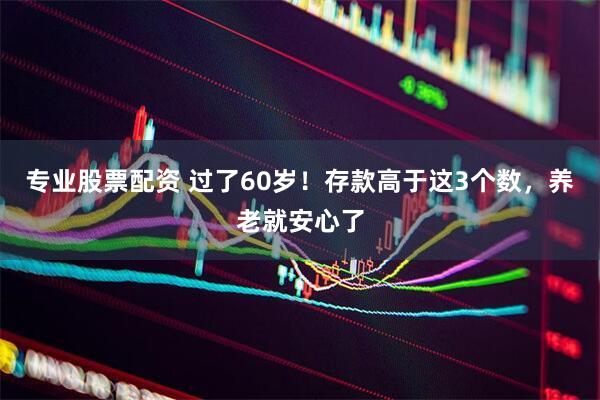 专业股票配资 过了60岁！存款高于这3个数，养老就安心了