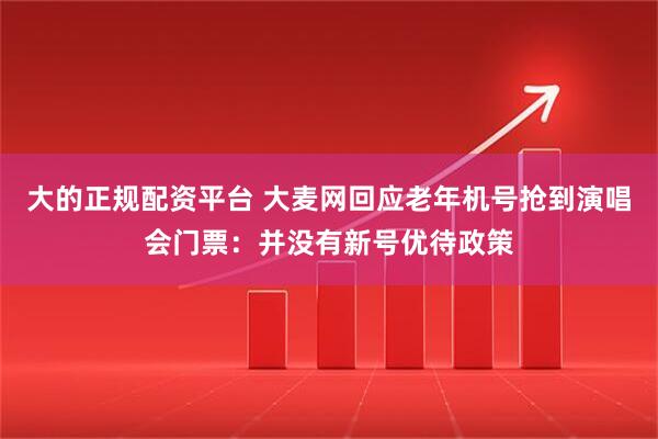 大的正规配资平台 大麦网回应老年机号抢到演唱会门票：并没有新号优待政策