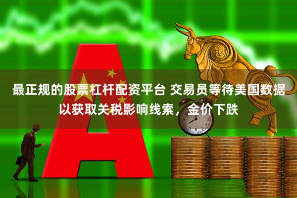 最正规的股票杠杆配资平台 交易员等待美国数据以获取关税影响线索，金价下跌