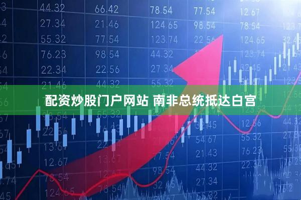 配资炒股门户网站 南非总统抵达白宫