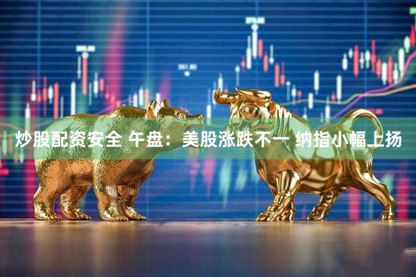 炒股配资安全 午盘：美股涨跌不一 纳指小幅上扬