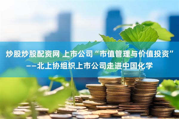 炒股炒股配资网 上市公司“市值管理与价值投资”——北上协组织上市公司走进中国化学