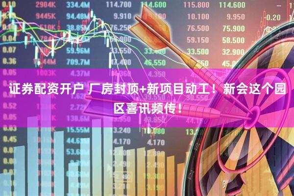 证券配资开户 厂房封顶+新项目动工！新会这个园区喜讯频传！