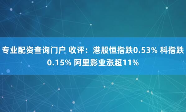 专业配资查询门户 收评：港股恒指跌0.53% 科指跌0.15% 阿里影业涨超11%