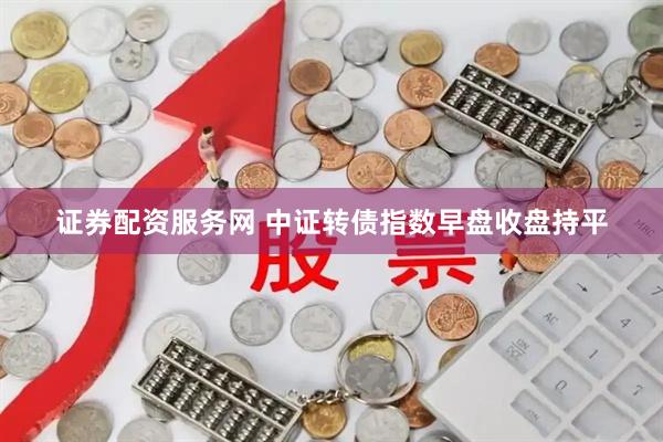 证券配资服务网 中证转债指数早盘收盘持平
