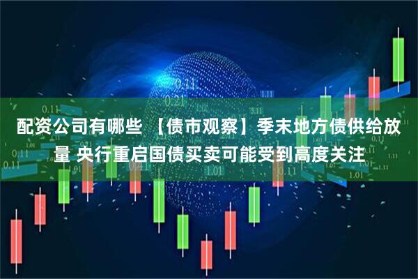 配资公司有哪些 【债市观察】季末地方债供给放量 央行重启国债买卖可能受到高度关注