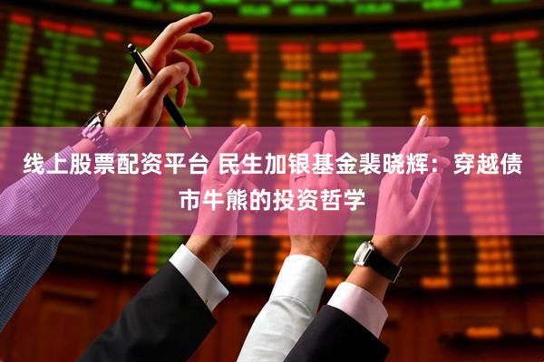 线上股票配资平台 民生加银基金裴晓辉：穿越债市牛熊的投资哲学