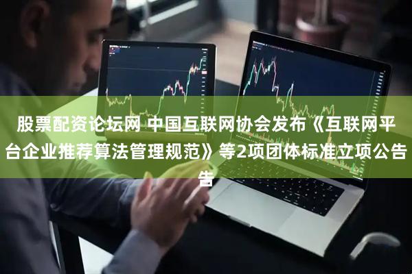 股票配资论坛网 中国互联网协会发布《互联网平台企业推荐算法管理规范》等2项团体标准立项公告