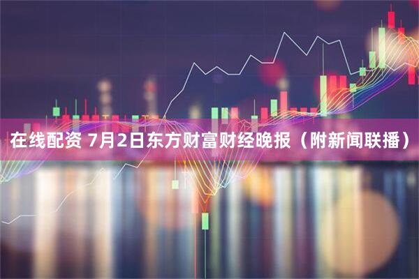 在线配资 7月2日东方财富财经晚报（附新闻联播）