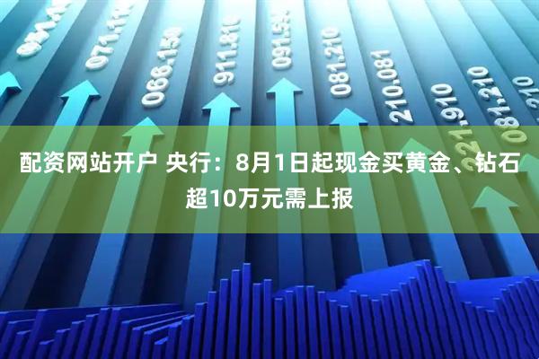 配资网站开户 央行：8月1日起现金买黄金、钻石超10万元需上报