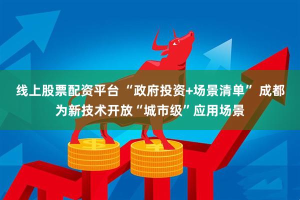 线上股票配资平台 “政府投资+场景清单” 成都为新技术开放“城市级”应用场景