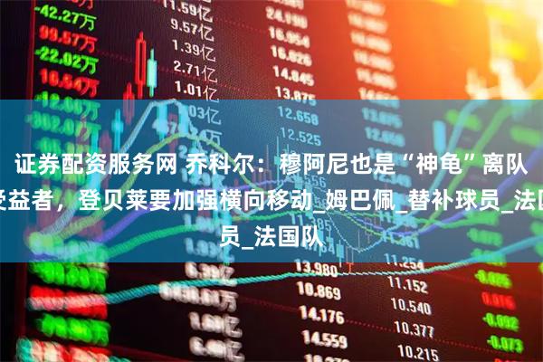 证券配资服务网 乔科尔：穆阿尼也是“神龟”离队的受益者，登贝莱要加强横向移动_姆巴佩_替补球员_法国队