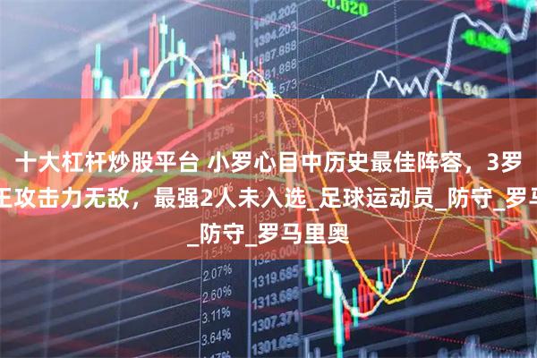 十大杠杆炒股平台 小罗心目中历史最佳阵容，3罗+2球王攻击力无敌，最强2人未入选_足球运动员_防守_罗马里奥