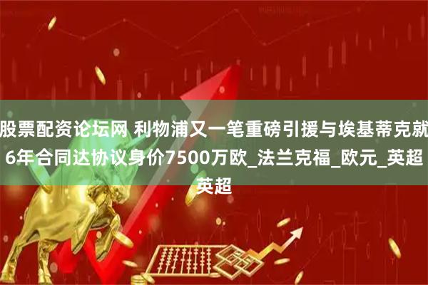股票配资论坛网 利物浦又一笔重磅引援与埃基蒂克就6年合同达协议身价7500万欧_法兰克福_欧元_英超