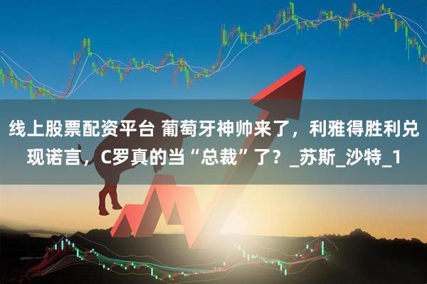线上股票配资平台 葡萄牙神帅来了，利雅得胜利兑现诺言，C罗真的当“总裁”了？_苏斯_沙特_1