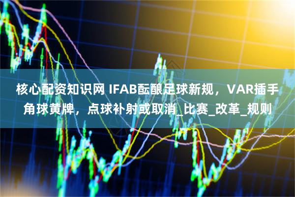 核心配资知识网 IFAB酝酿足球新规，VAR插手角球黄牌，点球补射或取消_比赛_改革_规则