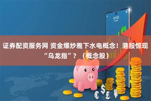 证券配资服务网 资金爆炒雅下水电概念！港股惊现“乌龙指”？（概念股）