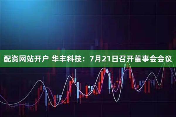 配资网站开户 华丰科技：7月21日召开董事会会议