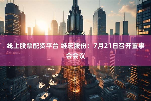 线上股票配资平台 维宏股份：7月21日召开董事会会议