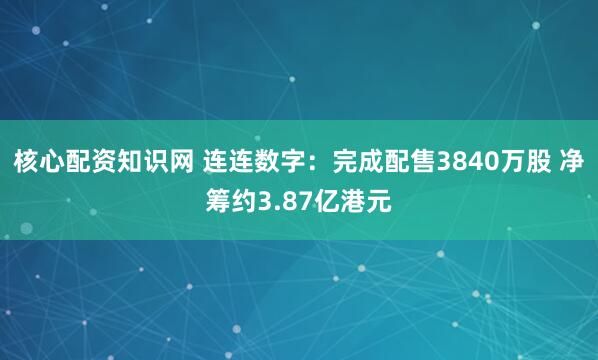 核心配资知识网 连连数字：完成配售3840万股 净筹约3.87亿港元