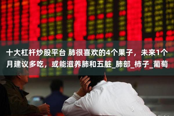 十大杠杆炒股平台 肺很喜欢的4个果子，未来1个月建议多吃，或能滋养肺和五脏_肺部_柿子_葡萄