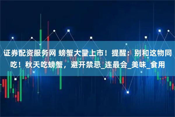证券配资服务网 螃蟹大量上市！提醒：别和这物同吃！秋天吃螃蟹，避开禁忌_连最会_美味_食用