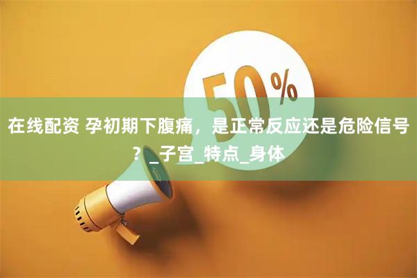 在线配资 孕初期下腹痛，是正常反应还是危险信号？_子宫_特点_身体