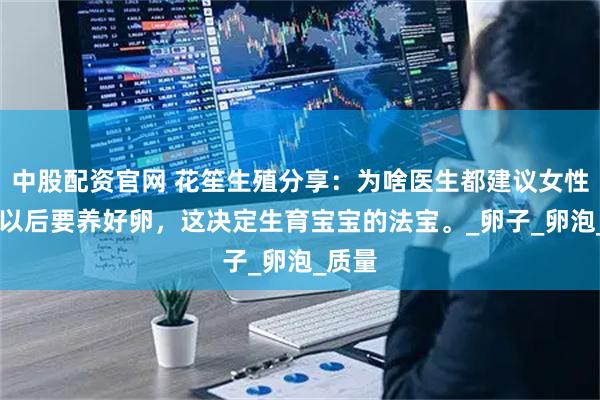 中股配资官网 花笙生殖分享：为啥医生都建议女性36岁以后要养好卵，这决定生育宝宝的法宝。_卵子_卵泡_质量