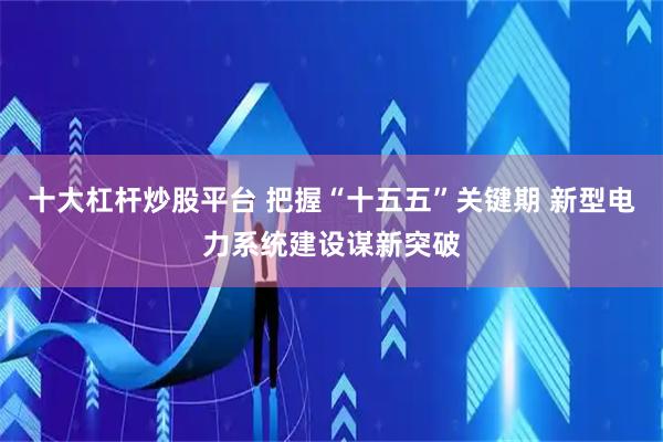十大杠杆炒股平台 把握“十五五”关键期 新型电力系统建设谋新突破