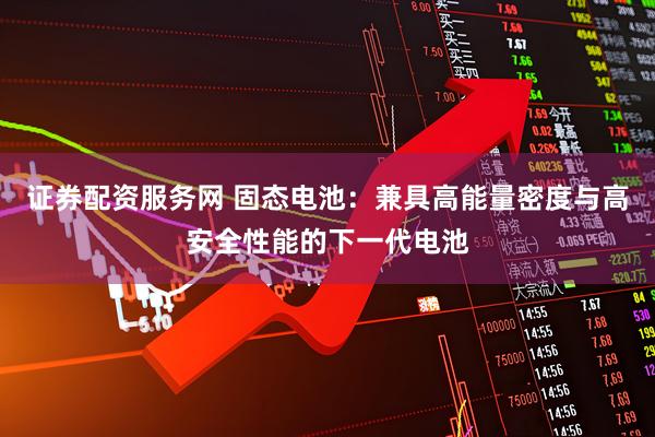 证券配资服务网 固态电池：兼具高能量密度与高安全性能的下一代电池